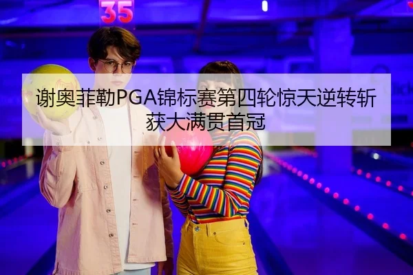 谢奥菲勒PGA锦标赛第四轮惊天逆转斩获大满贯首冠